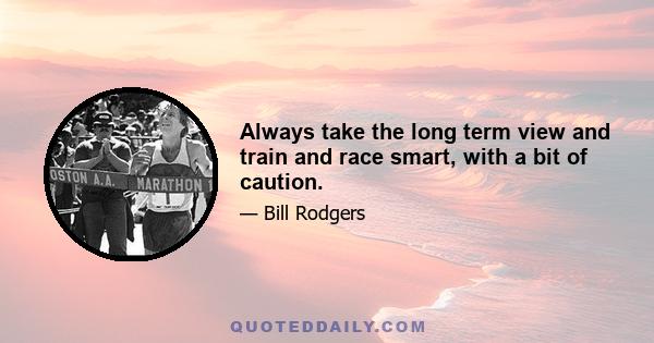 Always take the long term view and train and race smart, with a bit of caution.