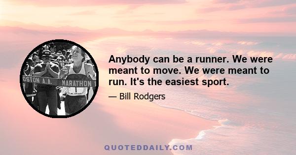 Anybody can be a runner. We were meant to move. We were meant to run. It's the easiest sport.