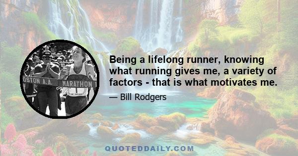 Being a lifelong runner, knowing what running gives me, a variety of factors - that is what motivates me.