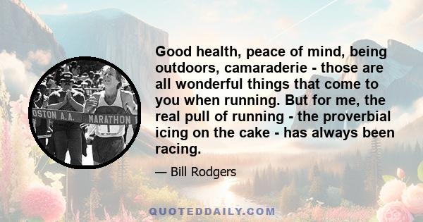 Good health, peace of mind, being outdoors, camaraderie - those are all wonderful things that come to you when running. But for me, the real pull of running - the proverbial icing on the cake - has always been racing.