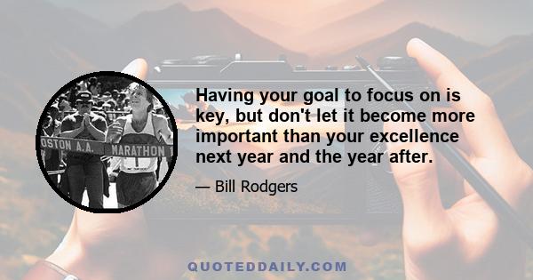 Having your goal to focus on is key, but don't let it become more important than your excellence next year and the year after.