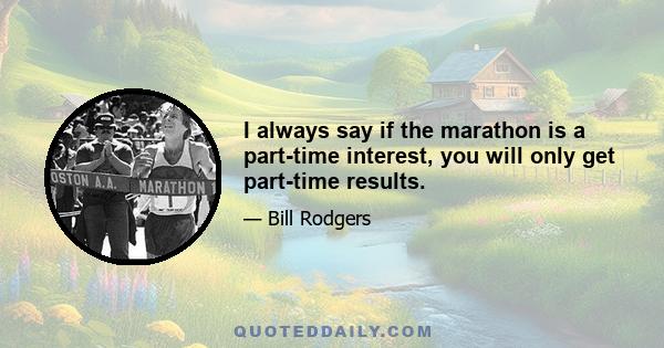 I always say if the marathon is a part-time interest, you will only get part-time results.