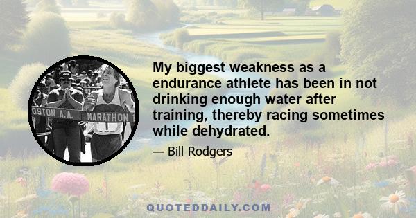 My biggest weakness as a endurance athlete has been in not drinking enough water after training, thereby racing sometimes while dehydrated.