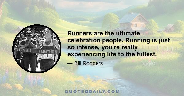 Runners are the ultimate celebration people. Running is just so intense, you're really experiencing life to the fullest.