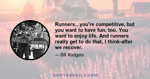 Runners...you're competitive, but you want to have fun, too. You want to enjoy life. And runners really get to do that, I think-after we recover.