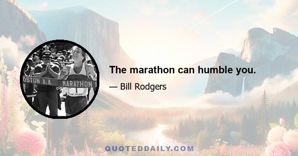 The marathon can humble you.