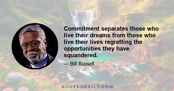 Commitment separates those who live their dreams from those who live their lives regretting the opportunities they have squandered.