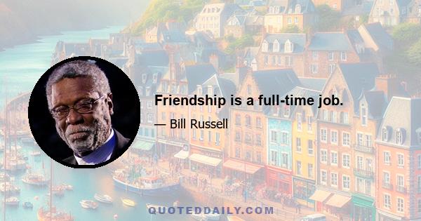 Friendship is a full-time job.