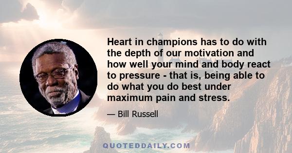 Heart in champions has to do with the depth of our motivation and how well your mind and body react to pressure - that is, being able to do what you do best under maximum pain and stress.