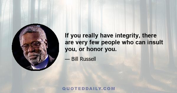 If you really have integrity, there are very few people who can insult you, or honor you.