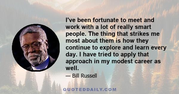 I've been fortunate to meet and work with a lot of really smart people. The thing that strikes me most about them is how they continue to explore and learn every day. I have tried to apply that approach in my modest