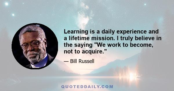 Learning is a daily experience and a lifetime mission. I truly believe in the saying We work to become, not to acquire.