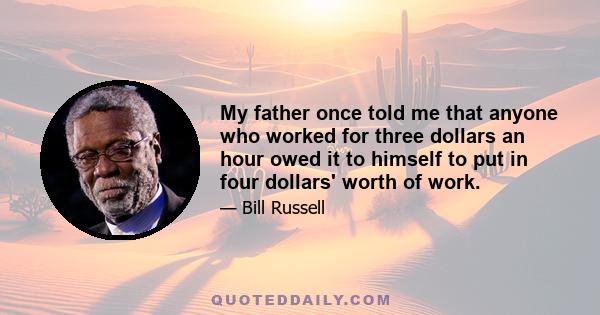 My father once told me that anyone who worked for three dollars an hour owed it to himself to put in four dollars' worth of work.