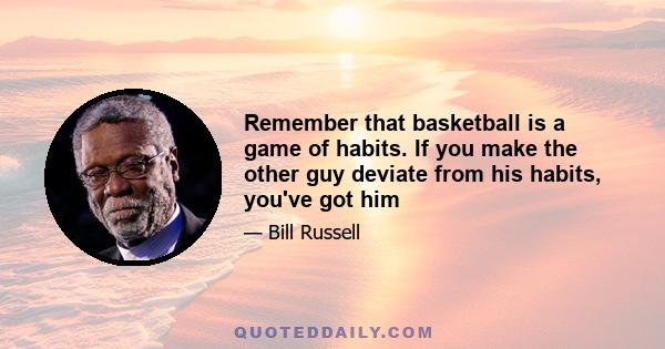 Remember that basketball is a game of habits. If you make the other guy deviate from his habits, you've got him