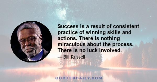 Success is a result of consistent practice of winning skills and actions. There is nothing miraculous about the process. There is no luck involved.