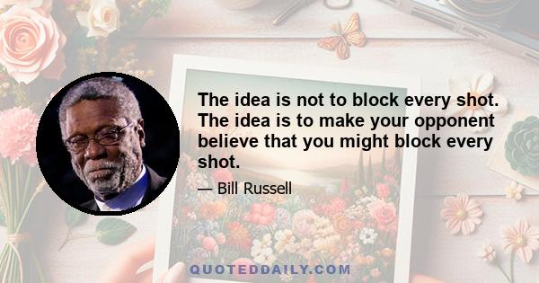 The idea is not to block every shot. The idea is to make your opponent believe that you might block every shot.