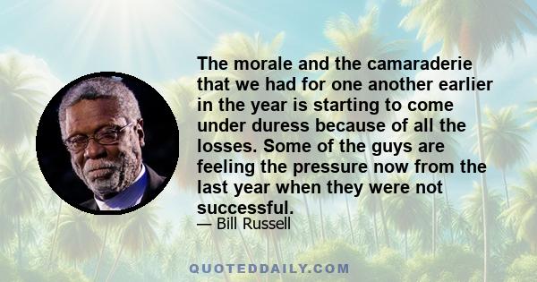 The morale and the camaraderie that we had for one another earlier in the year is starting to come under duress because of all the losses. Some of the guys are feeling the pressure now from the last year when they were