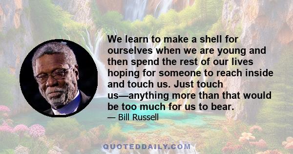 We learn to make a shell for ourselves when we are young and then spend the rest of our lives hoping for someone to reach inside and touch us. Just touch us—anything more than that would be too much for us to bear.