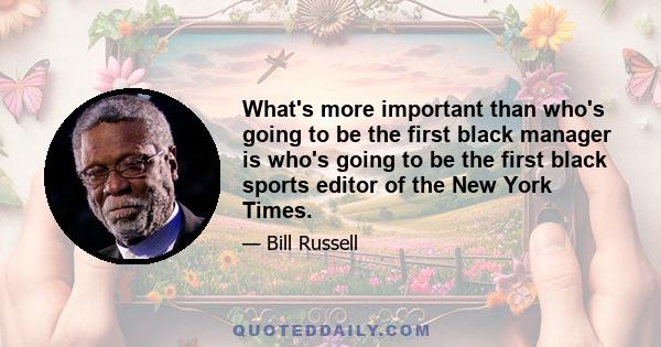 What's more important than who's going to be the first black manager is who's going to be the first black sports editor of the New York Times.