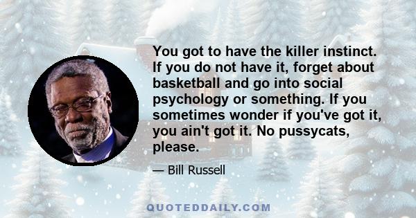 You got to have the killer instinct. If you do not have it, forget about basketball and go into social psychology or something. If you sometimes wonder if you've got it, you ain't got it. No pussycats, please.