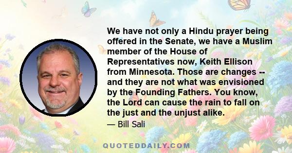 We have not only a Hindu prayer being offered in the Senate, we have a Muslim member of the House of Representatives now, Keith Ellison from Minnesota. Those are changes -- and they are not what was envisioned by the