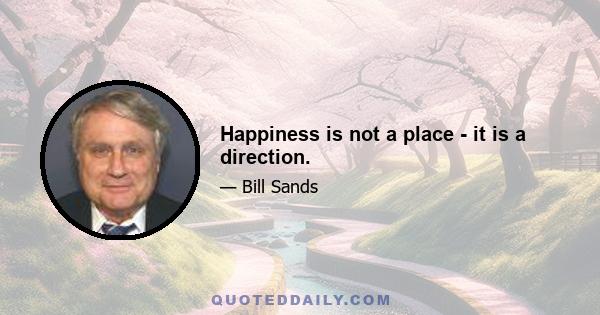 Happiness is not a place - it is a direction.