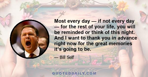 Most every day — if not every day — for the rest of your life, you will be reminded or think of this night. And I want to thank you in advance right now for the great memories it’s going to be.