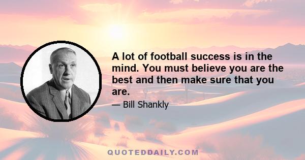 A lot of football success is in the mind. You must believe you are the best and then make sure that you are.