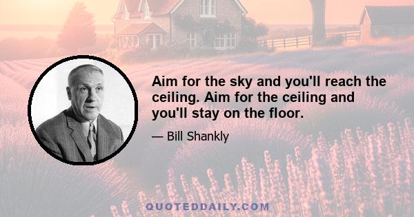 Aim for the sky and you'll reach the ceiling. Aim for the ceiling and you'll stay on the floor.