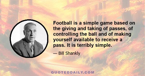 Football is a simple game based on the giving and taking of passes, of controlling the ball and of making yourself available to receive a pass. It is terribly simple.