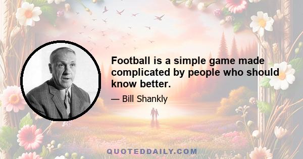 Football is a simple game made complicated by people who should know better.