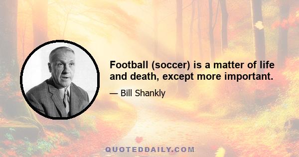 Football (soccer) is a matter of life and death, except more important.