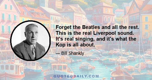 Forget the Beatles and all the rest. This is the real Liverpool sound. It's real singing, and it's what the Kop is all about.