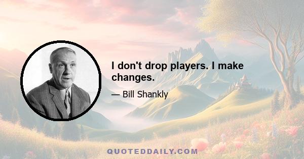 I don't drop players. I make changes.