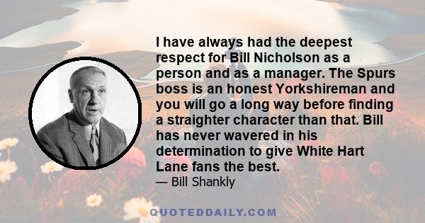 I have always had the deepest respect for Bill Nicholson as a person and as a manager. The Spurs boss is an honest Yorkshireman and you will go a long way before finding a straighter character than that. Bill has never