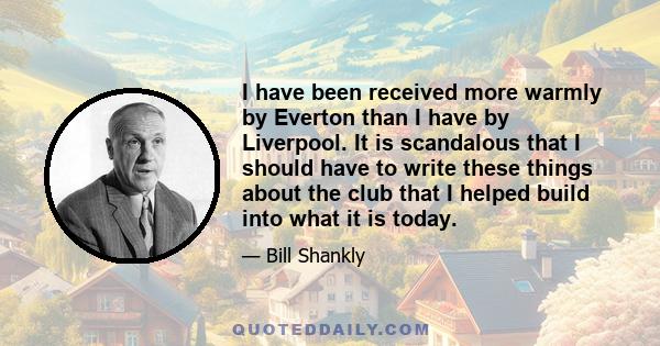 I have been received more warmly by Everton than I have by Liverpool. It is scandalous that I should have to write these things about the club that I helped build into what it is today.