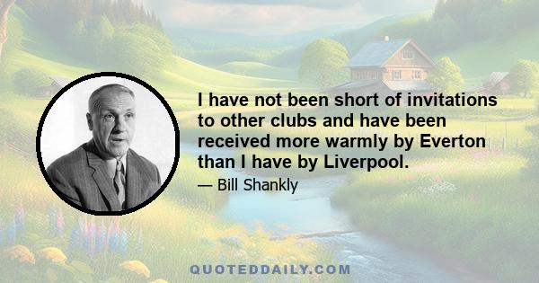 I have not been short of invitations to other clubs and have been received more warmly by Everton than I have by Liverpool.