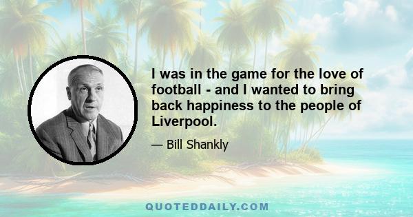 I was in the game for the love of football - and I wanted to bring back happiness to the people of Liverpool.