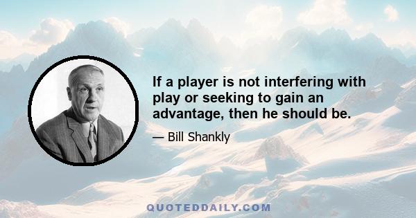 If a player is not interfering with play or seeking to gain an advantage, then he should be.