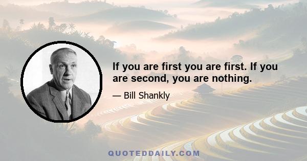 If you are first you are first. If you are second, you are nothing.