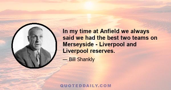 In my time at Anfield we always said we had the best two teams on Merseyside - Liverpool and Liverpool reserves.