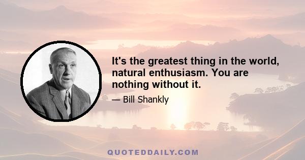 It's the greatest thing in the world, natural enthusiasm. You are nothing without it.