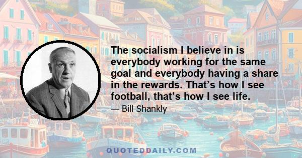 The socialism I believe in is everybody working for the same goal and everybody having a share in the rewards. That’s how I see football, that’s how I see life.