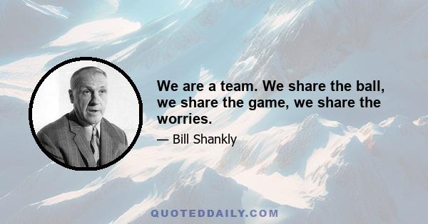 We are a team. We share the ball, we share the game, we share the worries.