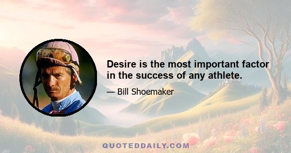 Desire is the most important factor in the success of any athlete.