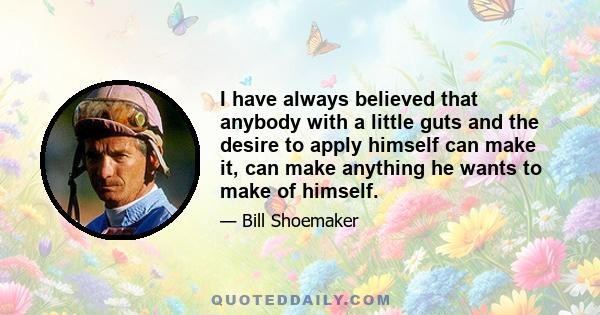 I have always believed that anybody with a little guts and the desire to apply himself can make it, can make anything he wants to make of himself.