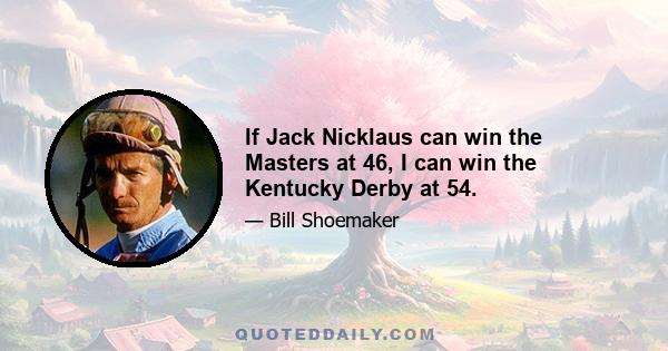 If Jack Nicklaus can win the Masters at 46, I can win the Kentucky Derby at 54.