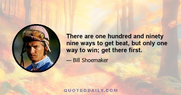 There are one hundred and ninety nine ways to get beat, but only one way to win; get there first.