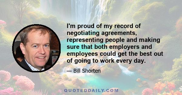 I'm proud of my record of negotiating agreements, representing people and making sure that both employers and employees could get the best out of going to work every day.