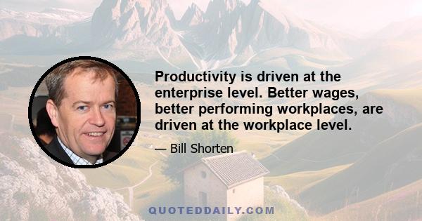 Productivity is driven at the enterprise level. Better wages, better performing workplaces, are driven at the workplace level.